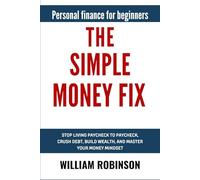 THE SIMPLE MONEY FIX: Personal Finance for Beginners: Stop Living Paycheck to Paycheck, Crush Debt, Build Wealth, and Master Your Money Mindset
