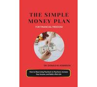 THE SIMPLE MONEY PLAN FOR FINANCIAL FREEDOM: How to Stop Living Paycheck to Paycheck, Increase Your Income, and Build a Rich Life