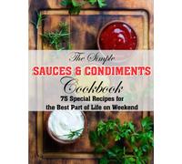 The Simple Sauces And Condiments Cookbook: 75 Special Recipes for the Best Part of Life on Weekend