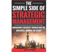 The Simple Side Of Strategic Management: Managing Strategy Should Not Be Difficult, Boring or Scary (The Simple Side Of Business Management)