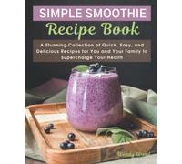 The Simple Smoothie Recipe Book: A Stunning Collection of Quick, Easy, and Delicious Recipes for You and Your Family to Supercharge Your Health