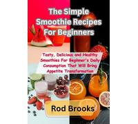 The Simple Smoothie Recipes For Beginners: Tasty, Delicious and Healthy Smoothies For Beginner's Daily Consumption That Will Bring Appetite Transformation