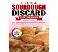The Simple Sourdough Discard Recipes Cookbook: Quick & Delicious Sourdough Discard Recipes for Beginners to Reduce Waste and Bake Homemade Favorites with Confidence