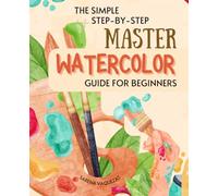 The Simple Step-by-Step Master Watercolor Guide for Beginners: Mastering the Dance of Colors | Your Essential Guide to Watercolor Painting