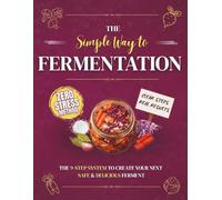 The Simple Way to Fermentation: Your Complete Guide to Creating Safe, Flavorful, and Homemade Ferments | Easy Recipes, Practical Checklists & Tips to Bring Balance and Joy from Your Jar to the Table