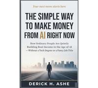 The SIMPLE Way to Make Money from AI Right Now: How Ordinary People Are Quietly Building Real Income in the Age of AI - Without a Tech Degree or a Fancy Job Title
