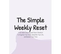 The Simple Weekly Reset: A 52-Week Cleaning and Chore Checklist to Organize Your Home, Declutter Your Life, and Reclaim Your Time