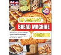 The Simplest Bread Machine Cookbook: 100 Foolproof Recipes for Perfect White, Wholemeal, Multigrain, Gluten-Free & Sourdough Loaves at the Touch of a Button