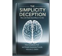 The Simplicity Deception: Why Life Feels Hard When It Is Not: How Complexity Fails and Simple Awareness Prevails