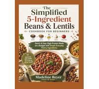The Simplified 5-Ingredient Beans & Lentils Cookbook for Beginners: Quick & Easy High-Protein Meals on a Budget with Simple Everyday Pantry Ingredients