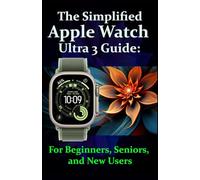 The Simplified Apple Watch Ultra 3 Guide: For Beginners, Seniors, and New Users: Complete Step-by-Step Instructions with Pro Tips and Tricks for Easy Mastery