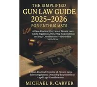 The Simplified Gun Law Guide 2025 - 2026 for Enthusiasts: A Clear, Practical Overview of Firearm Laws, Safety Regulations, Ownership Responsibilities, and Legal Considerations - Updated for 2025-2026