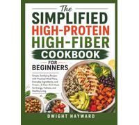 The Simplified High-Protein High-Fiber Cookbook For Beginners: Simple, Satisfying Recipes with Practical Meal Plans, Everyday Ingredients, and Protein- & Fiber-Rich Meals.......