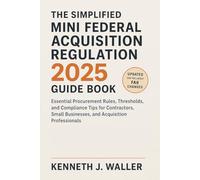 The Simplified Mini Federal Acquisition Regulation 2025 Guide Book: Essential Procurement Rules, Thresholds, and Compliance Tips for Contractors, Small Businesses, and Acquisition Professionals