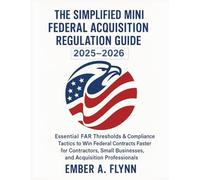 THE SIMPLIFIED MINI FEDERAL ACQUISITION REGULATION GUIDE: Essential FAR Thresholds & Compliance Tactics to Win Federal Contracts Faster Contractors, Small Businesses, and Acquisition Professionals