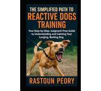 The Simplified Path to Reactive Dogs Training: Your Step-by-Step, Judgment-Free Guide to Understanding and Calming Your Lunging, Barking Dog