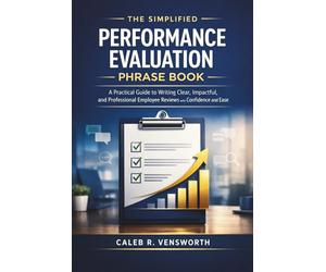 The Simplified Performance Evaluation Phrase Book: A Practical Guide to Writing Clear, Impactful, and Professional Employee Reviews with Confidence and Ease