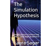 The Simulation Hypothesis: Are We Living in a Construct and Who or What Might Be Behind It