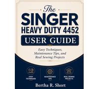 The Singer Heavy Duty 4452 User Guide: Easy Techniques, Maintenance Tips, and Real Sewing Projects