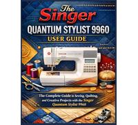 The Singer Quantum Stylist 9960 User Guide: The Complete Guide to Sewing, Quilting, and Creative Projects with the Singer Quantum Stylist 9960
