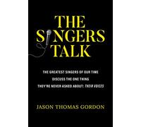 The Singers Talk : The Greatest Singers of Our Time Discuss the One Thing They're Never Asked About: Their Voices