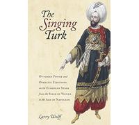 The Singing Turk: Ottoman Power and Operatic Emotions on the European Stage from the Siege of Vienna to the Age of Napoleon