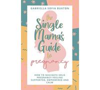 The Single Mama's Guide To Pregnancy: How To Navigate Solo Pregnancy Feeling Supported, Empowered and Calm