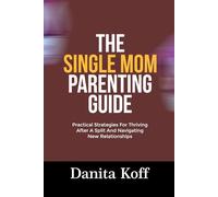 THE SINGLE MOM PARENTING GUIDE: Practical Strategies For Thriving After A Split And Navigating New Relationships