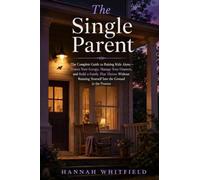 The Single Parent: The Complete Guide to Raising Kids Alone - Protect Your Energy, Manage Your Finances, and Build a Family That Thrives Without Running Yourself Into the Ground in the Process