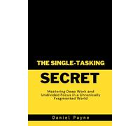 The Single-Tasking Secret: Mastering Deep Work and Undivided Focus in a Chronically Fragmented World