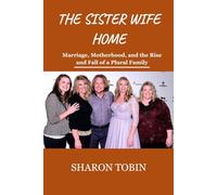 The Sister wife home: Marriage, Motherhood, and the Rise and Fall of a Plural Family