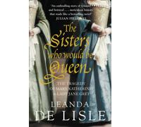 The Sisters Who Would Be Queen : The Tragedy of Mary, Katherine and Lady Jane Grey