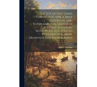 The Site of old "James Towne", 1607-1698. A Brief Historical and Topographical Sketch of the First American Metropolis, Illustrated With Original Maps, Drawings and Photographs