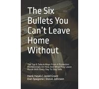 The Six Bullets You Can’t Leave Home Without: The Top 6 Take-A-Ways From 4 Protection Professionals On How And What They Leave Home With Every Day To Stay Safe.