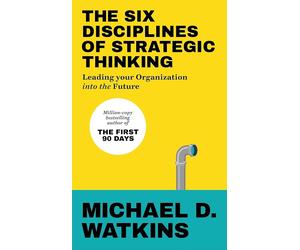 The Six Disciplines of Strategic Thinking: Leading Your Organization Into the F