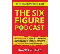 The Six Figure Podcast: The Ultimate Guide To Turning Your Podcast Into A Sales Machine That Consistently Fill Up Your Sales Pipeline With High Paying ... With No Audience, No List, And No Promotion