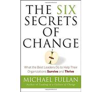 The Six Secrets of Change: What the Best Leaders Do to Help Their Organizations Survive and Thrive
