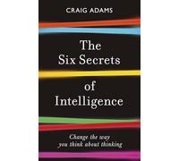 The Six Secrets of Intelligence: Change the way you think about thinking
