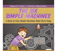 The Six Simple Machines: A Book on How Simple Machines Make Work Easy | Physics for Grade 2 | Children's Physics Books