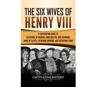 The Six Wives of Henry VIII: A Captivating Guide to Catherine of Aragon, Anne Boleyn, Jane Seymour, Anne of Cleves, Catherine Howard, and Katherine Parr