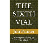 THE SIXTH VIAL: End Time Events Leading to the Triumphant Coming of Jesus Christ as the Messiah