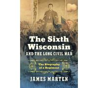 The Sixth Wisconsin and the Long Civil War : The Biography of a Regiment