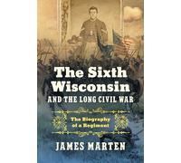 The Sixth Wisconsin and the Long Civil War : The Biography of a Regiment