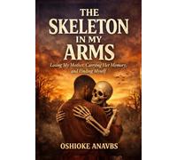THE SKELETON IN MY ARMS: Losing My Mother, Carrying Her Memory, and Finding Myself