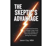 The Skeptic's Advantage: How Seasoned Executives Cut Through AI Hype, Avoid Billion-Dollar Mistakes, and Deliver Real ROI Without Betting the Company