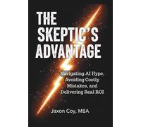 The Skeptic's Advantage: Navigating AI Hype, Avoiding Costly Mistakes, and Delivering Real ROI