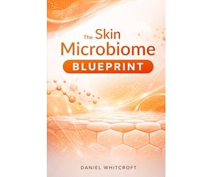 The Skin Microbiome Blueprint: A Science-Backed Guide to Rebuilding Your Skin Barrier, Balancing Your Skin Flora, and Achieving Lasting Clarity from the Inside Out