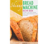 The Skinny Bread Machine Recipe Book: Simple, Lower Calorie, Healthy Breads. Baked To Perfection In Your Bread Maker