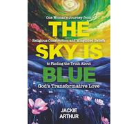 The Sky IS Blue: One Woman’s Journey from Religious Constriction and Misguided Beliefs to Finding the Truth About God’s Transformative Love