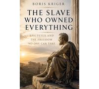 THE SLAVE WHO OWNED EVERYTHING: EPICTETUS AND THE FREEDOM NO ONE CAN TAKE